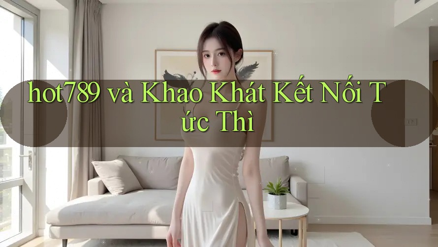 hot789 và Khao Khát Kết Nối Tức Thì hot789 và Khao Khát Kết Nối Tức Thì