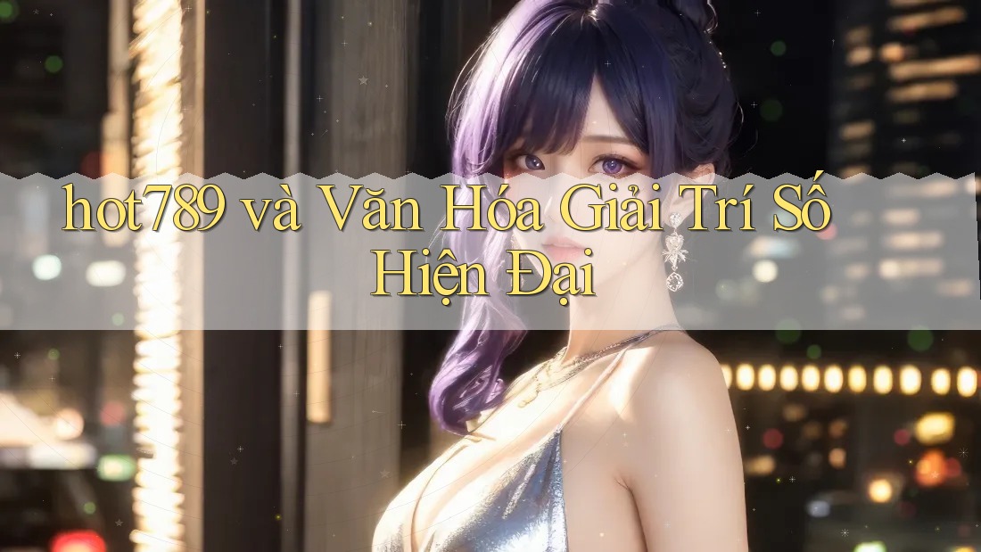 hot789 và Văn Hóa Giải Trí Số Hiện Đại hot789 và Văn Hóa Giải Trí Số Hiện Đại
