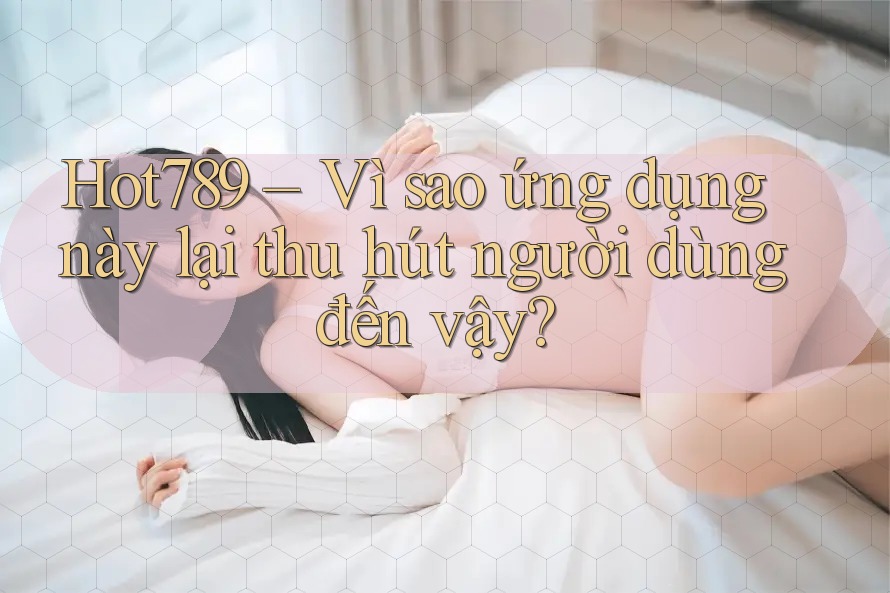 Hot789 – Vì sao ứng dụng này lại thu hút người dùng đến vậy? Hot789 – Vì sao ứng dụng này lại thu hút người dùng đến vậy?