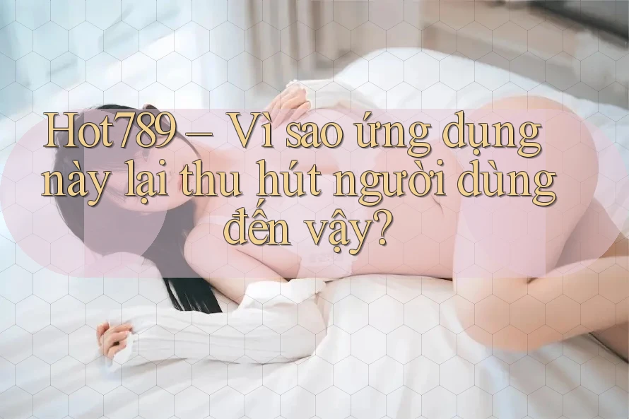 Hot789 – Vì sao ứng dụng này lại thu hút người dùng đến vậy? Hot789 – Vì sao ứng dụng này lại thu hút người dùng đến vậy?