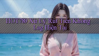 hot789 xử lý rút tiền không lag hiện tại