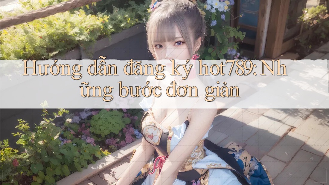 Hướng dẫn đăng ký hot789: Những bước đơn giản