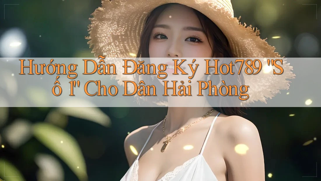 Hướng Dẫn Đăng Ký Hot789 “Số 1” Cho Dân Hải Phòng