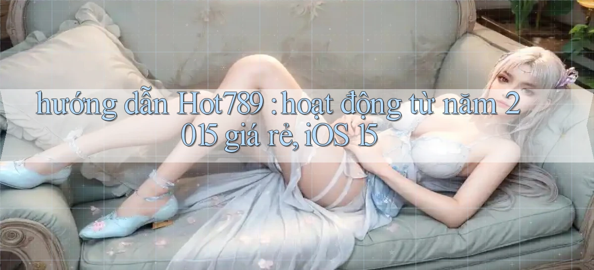 hướng dẫn Hot789 hoạt động từ năm 2015 giá rẻ, iOS 15