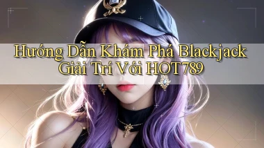 hướng dẫn khám phá blackjack giải trí với hot789