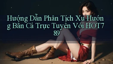 hướng dẫn phân tích xu hướng bắn cá trực tuyến với hot789