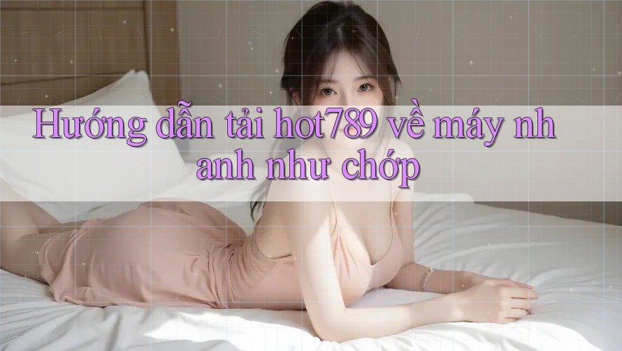 Hướng dẫn tải hot789 về máy nhanh như chớp