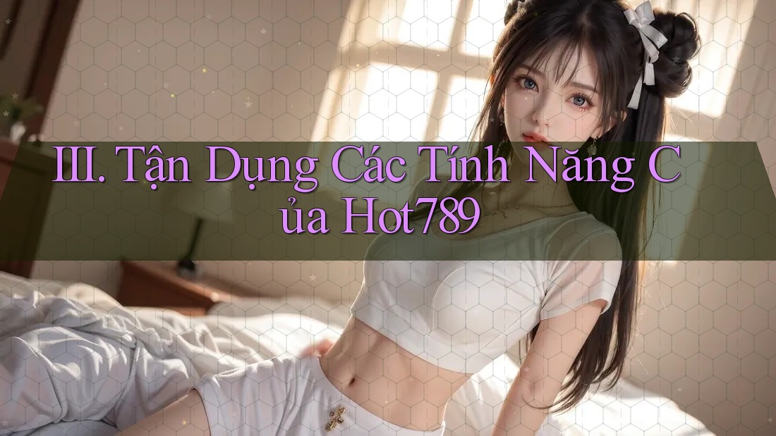 III. Tận Dụng Các Tính Năng Của Hot789 III. Tận Dụng Các Tính Năng Của Hot789