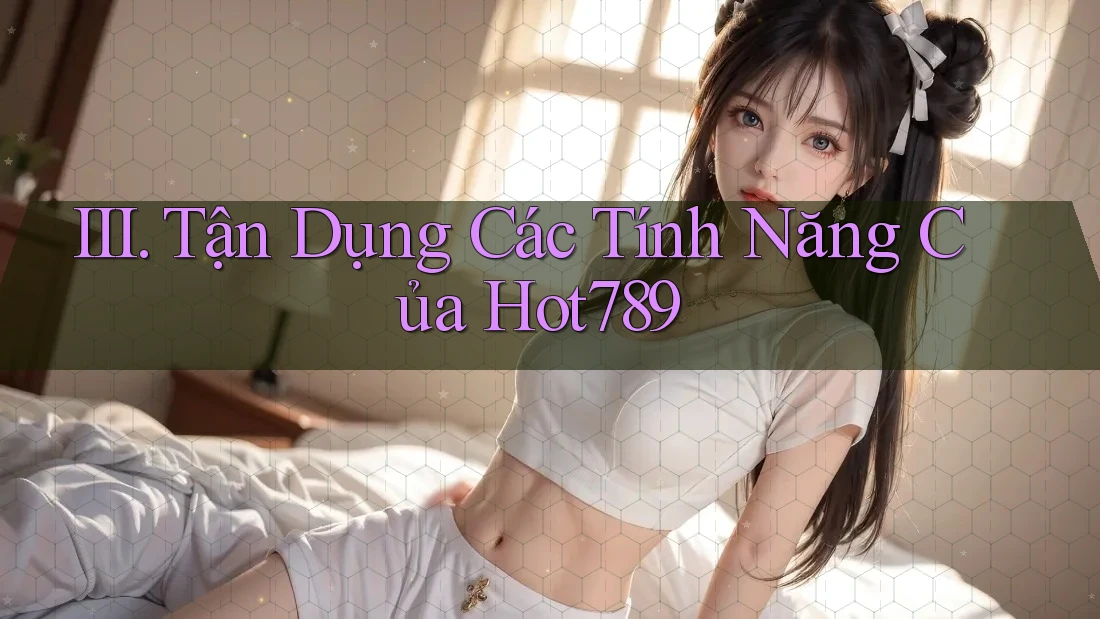 III. Tận Dụng Các Tính Năng Của Hot789 III. Tận Dụng Các Tính Năng Của Hot789