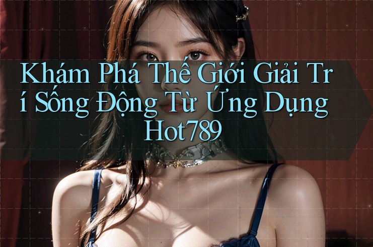 Khám Phá Thế Giới Giải Trí Sống Động Từ Ứng Dụng Hot789 Khám Phá Thế Giới Giải Trí Sống Động Từ Ứng Dụng Hot789