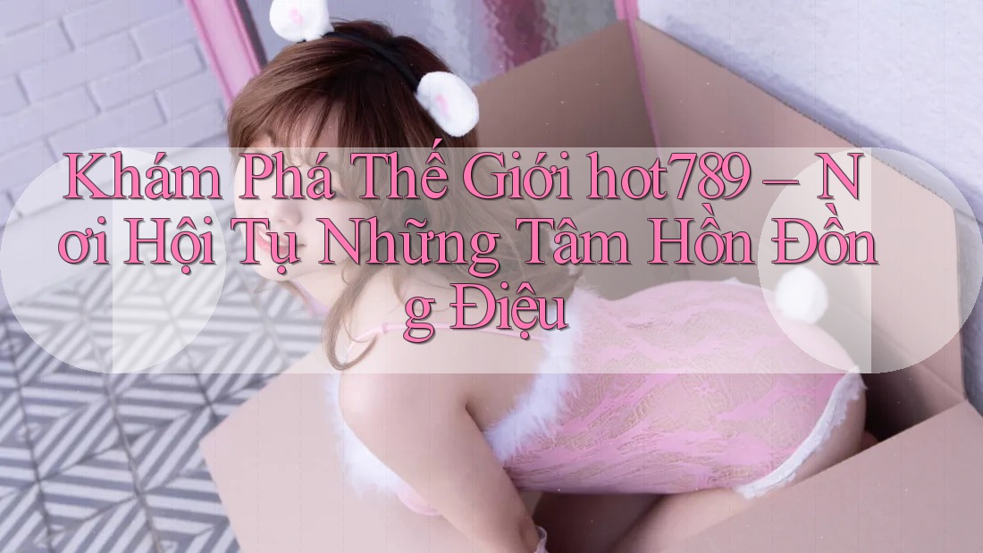 Khám Phá Thế Giới hot789 – Nơi Hội Tụ Những Tâm Hồn Đồng Điệu Khám Phá Thế Giới hot789 – Nơi Hội Tụ Những Tâm Hồn Đồng Điệu