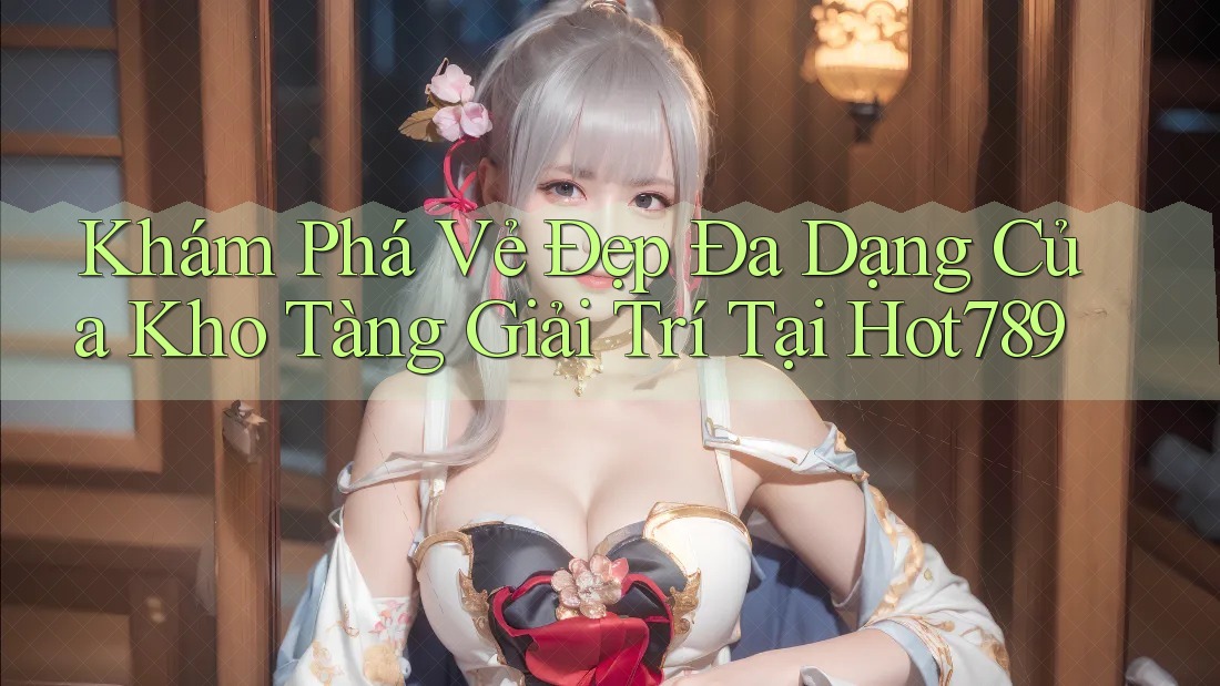 Khám Phá Vẻ Đẹp Đa Dạng Của Kho Tàng Giải Trí Tại Hot789