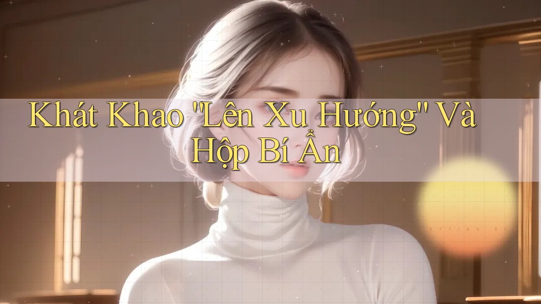 Khát Khao “Lên Xu Hướng” Và Hộp Bí Ẩn Khát Khao “Lên Xu Hướng” Và Hộp Bí Ẩn