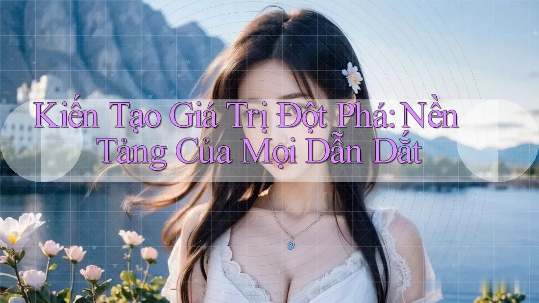 Kiến Tạo Giá Trị Đột Phá: Nền Tảng Của Mọi Dẫn Dắt Kiến Tạo Giá Trị Đột Phá: Nền Tảng Của Mọi Dẫn Dắt