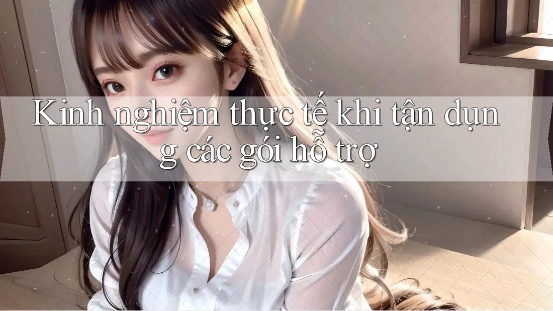 Kinh nghiệm thực tế khi tận dụng các gói hỗ trợ Kinh nghiệm thực tế khi tận dụng các gói hỗ trợ
