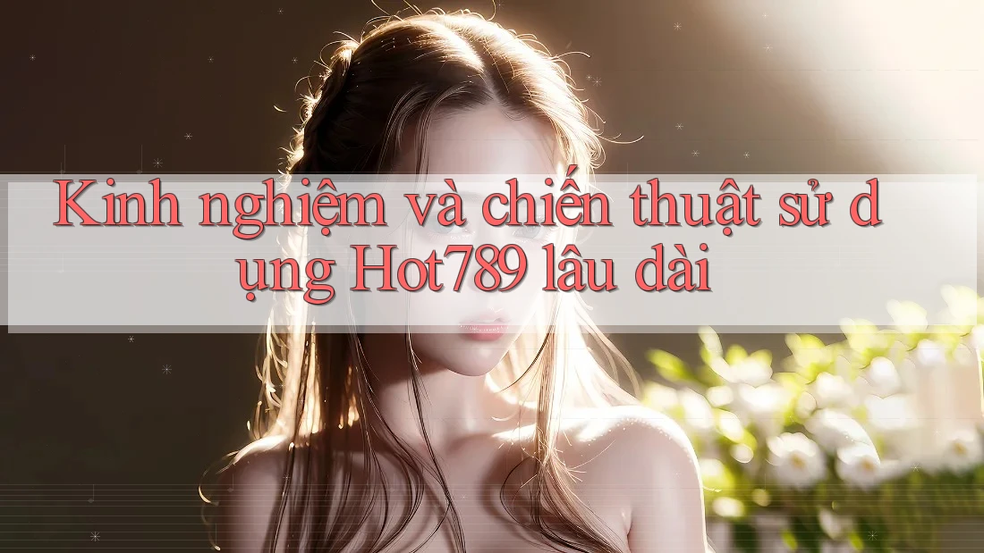 Kinh nghiệm và chiến thuật sử dụng Hot789 lâu dài Kinh nghiệm và chiến thuật sử dụng Hot789 lâu dài