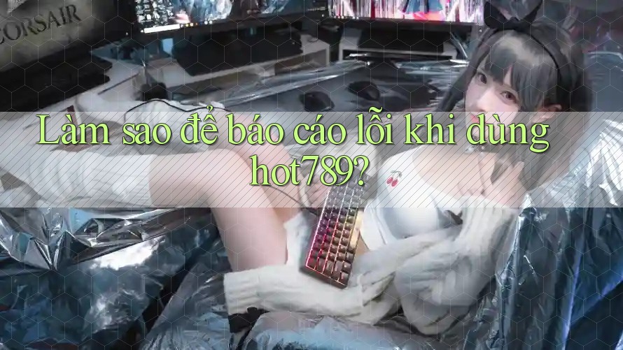 Làm sao để báo cáo lỗi khi dùng hot789? Làm sao để báo cáo lỗi khi dùng hot789?