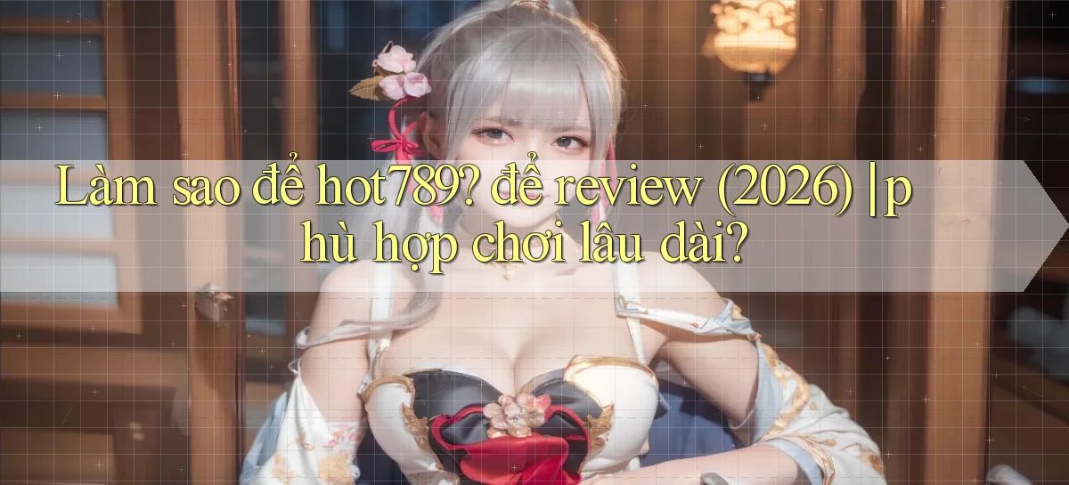 Làm sao để hot789 để review (2026) phù hợp chơi lâu dài