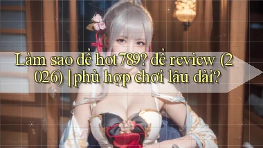 Làm sao để hot789 để review (2026) phù hợp chơi lâu dài