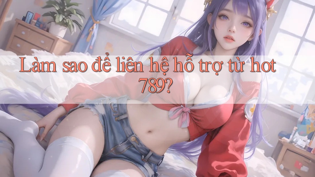 Làm sao để liên hệ hỗ trợ từ hot789?