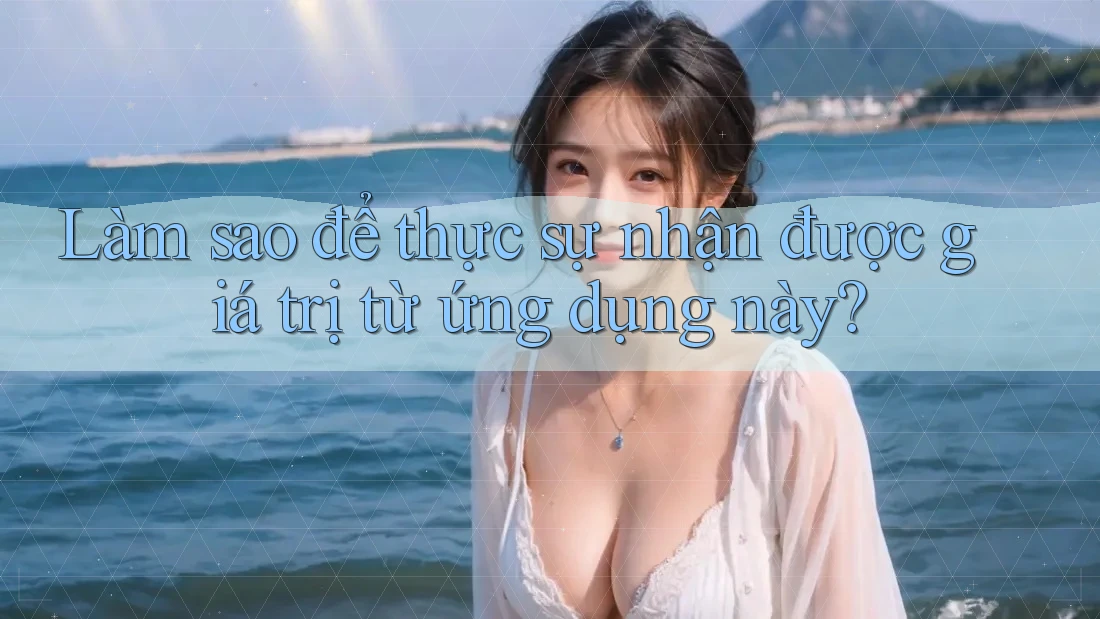 Làm sao để thực sự nhận được giá trị từ ứng dụng này? Làm sao để thực sự nhận được giá trị từ ứng dụng này?