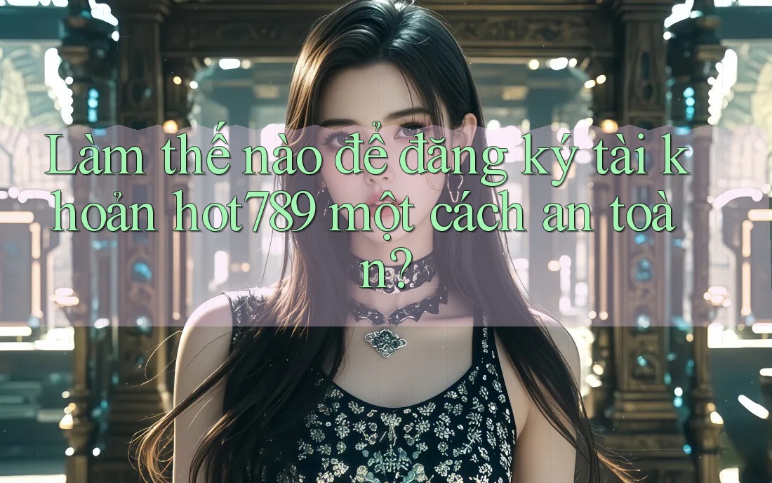 Làm thế nào để đăng ký tài khoản hot789 một cách an toàn? Làm thế nào để đăng ký tài khoản hot789 một cách an toàn?