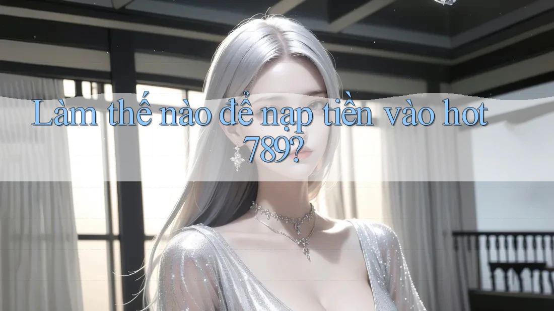 Làm thế nào để nạp tiền vào hot789?