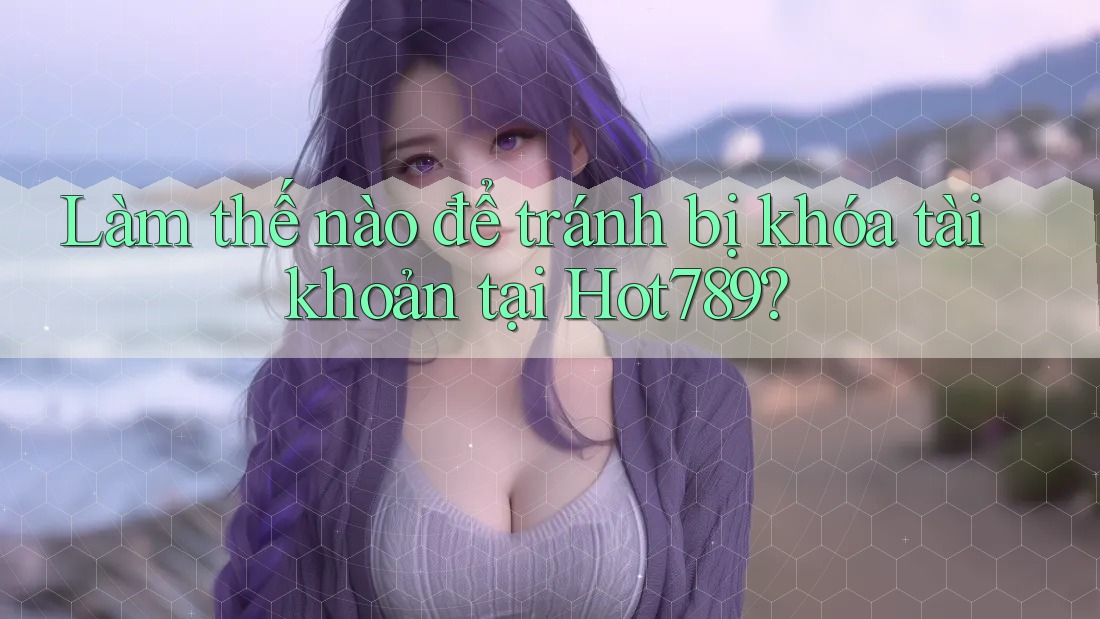 Làm thế nào để tránh bị khóa tài khoản tại Hot789? Làm thế nào để tránh bị khóa tài khoản tại Hot789?