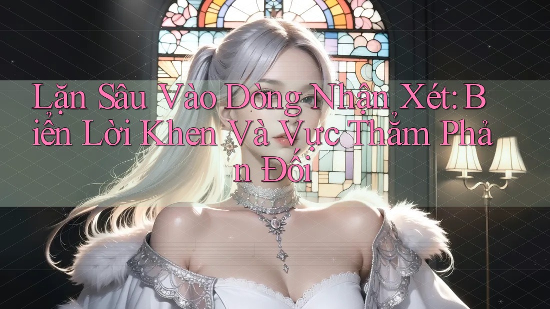 Lặn Sâu Vào Dòng Nhận Xét: Biển Lời Khen Và Vực Thẳm Phản Đối Lặn Sâu Vào Dòng Nhận Xét: Biển Lời Khen Và Vực Thẳm Phản Đối