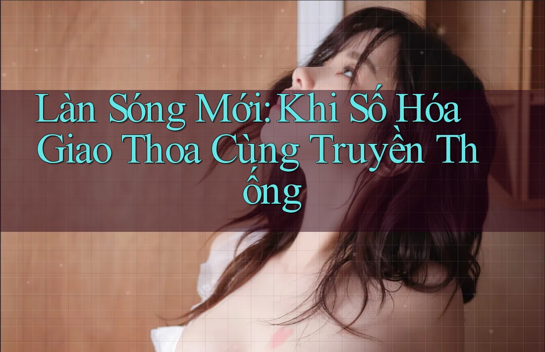 Làn Sóng Mới: Khi Số Hóa Giao Thoa Cùng Truyền Thống Làn Sóng Mới: Khi Số Hóa Giao Thoa Cùng Truyền Thống