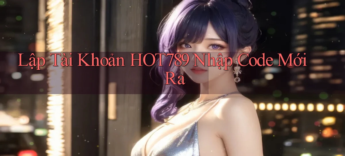 lập tài khoản hot789 nhập code mới ra