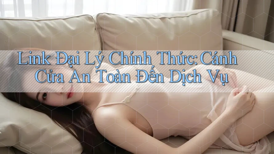 Link Đại Lý Chính Thức: Cánh Cửa An Toàn Đến Dịch Vụ Link Đại Lý Chính Thức: Cánh Cửa An Toàn Đến Dịch Vụ