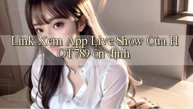 link xem app live show của hot789 ổn định