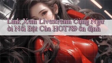link xem livestream cùng người nổi bật của hot789 ổn định