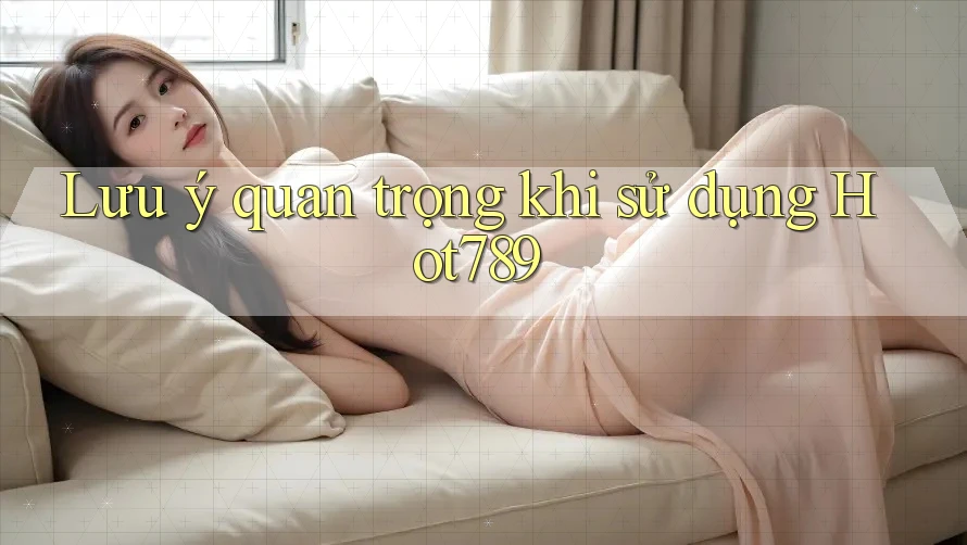 Lưu ý quan trọng khi sử dụng Hot789 Lưu ý quan trọng khi sử dụng Hot789