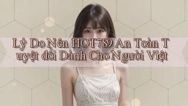 lý do nên hot789 an toàn tuyệt đối dành cho người việt