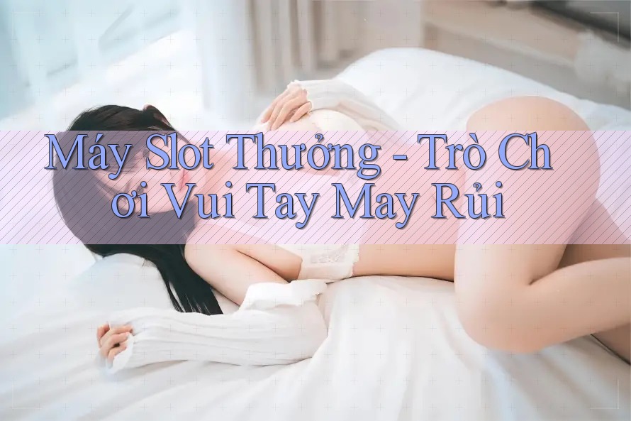 Máy Slot Thưởng - Trò Chơi Vui Tay May Rủi