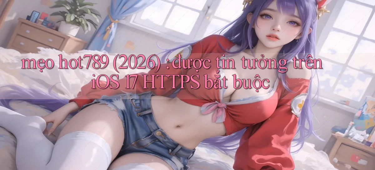 mẹo hot789 (2026) được tin tưởng trên iOS 17 HTTPS bắt buộc