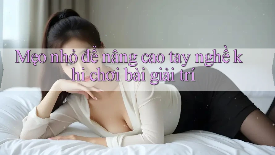 Mẹo nhỏ để nâng cao tay nghề khi chơi bài giải trí