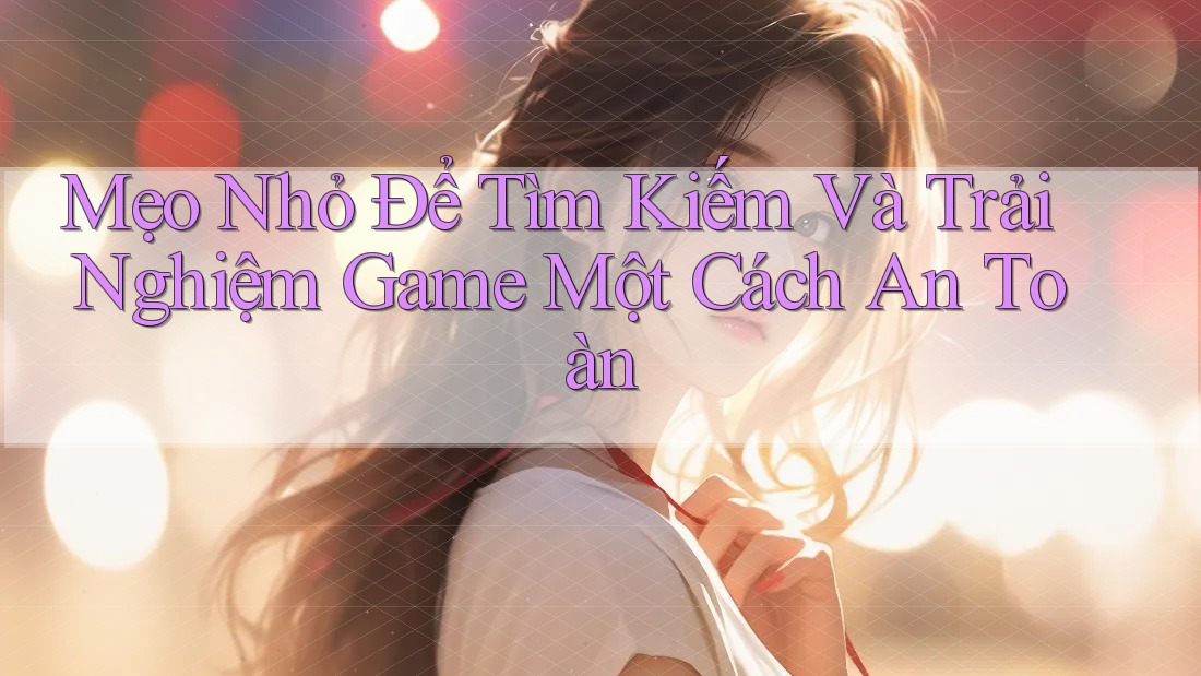 Mẹo Nhỏ Để Tìm Kiếm Và Trải Nghiệm Game Một Cách An Toàn