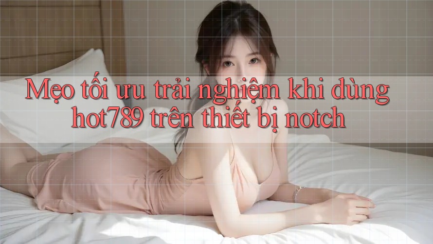 Mẹo tối ưu trải nghiệm khi dùng hot789 trên thiết bị notch Mẹo tối ưu trải nghiệm khi dùng hot789 trên thiết bị notch