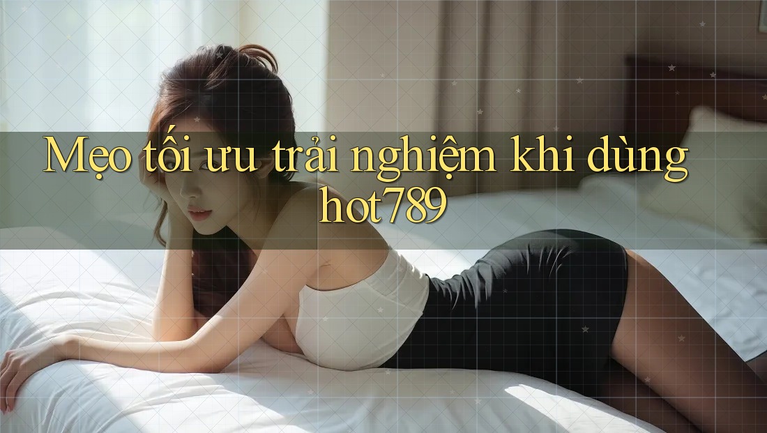 Mẹo tối ưu trải nghiệm khi dùng hot789