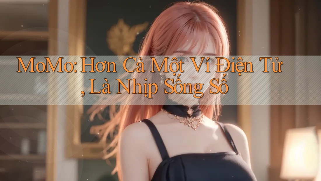 MoMo: Hơn Cả Một Ví Điện Tử, Là Nhịp Sống Số