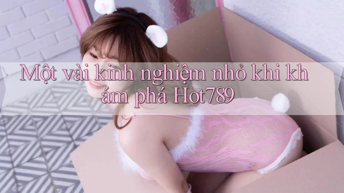 Một vài kinh nghiệm nhỏ khi khám phá Hot789