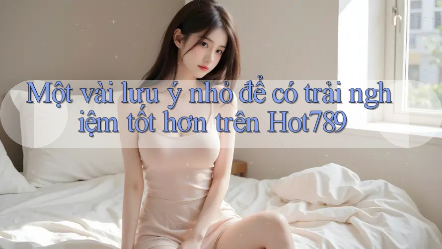 Một vài lưu ý nhỏ để có trải nghiệm tốt hơn trên Hot789 Một vài lưu ý nhỏ để có trải nghiệm tốt hơn trên Hot789