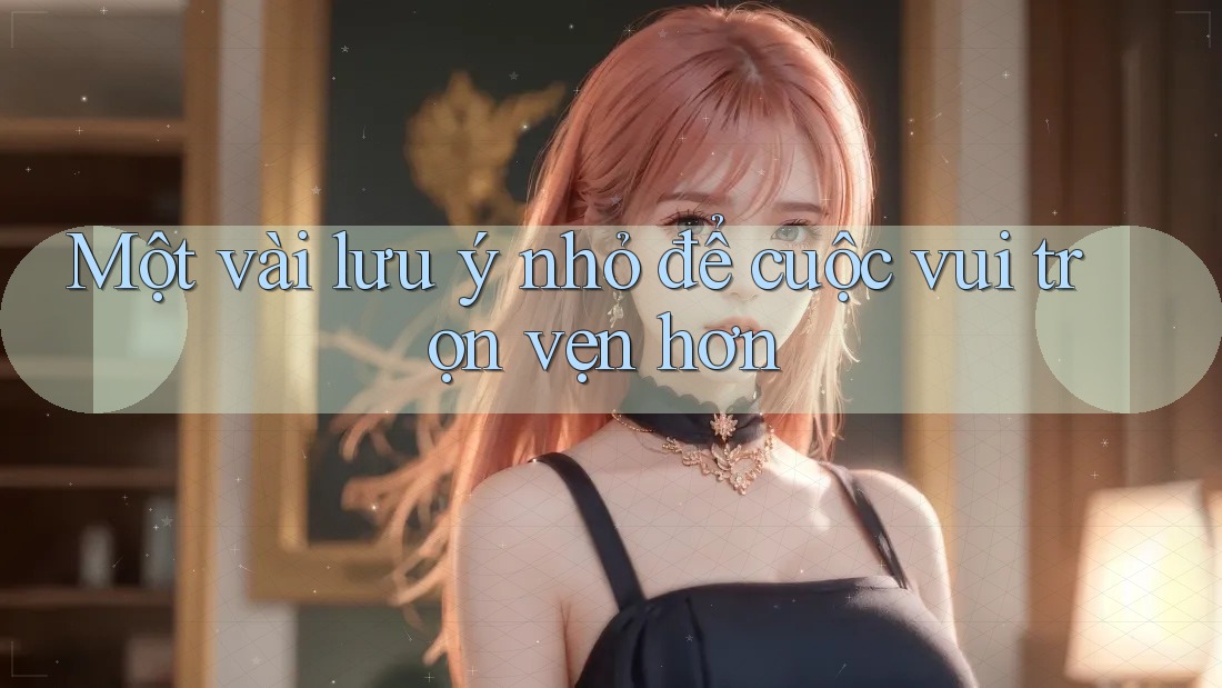 Một vài lưu ý nhỏ để cuộc vui trọn vẹn hơn Một vài lưu ý nhỏ để cuộc vui trọn vẹn hơn