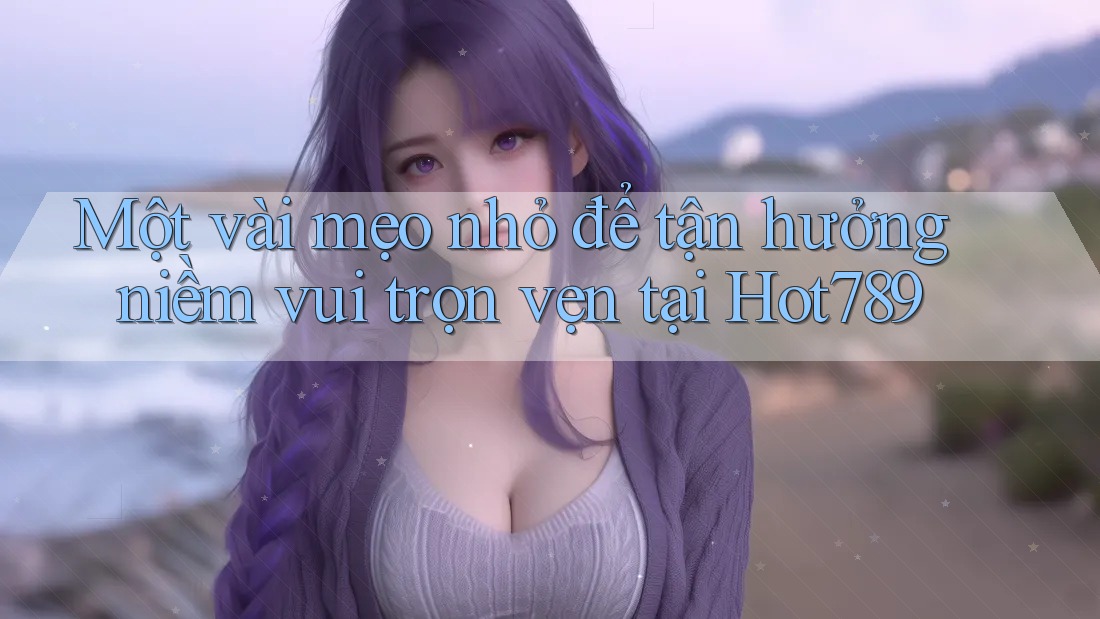 Một vài mẹo nhỏ để tận hưởng niềm vui trọn vẹn tại Hot789 Một vài mẹo nhỏ để tận hưởng niềm vui trọn vẹn tại Hot789