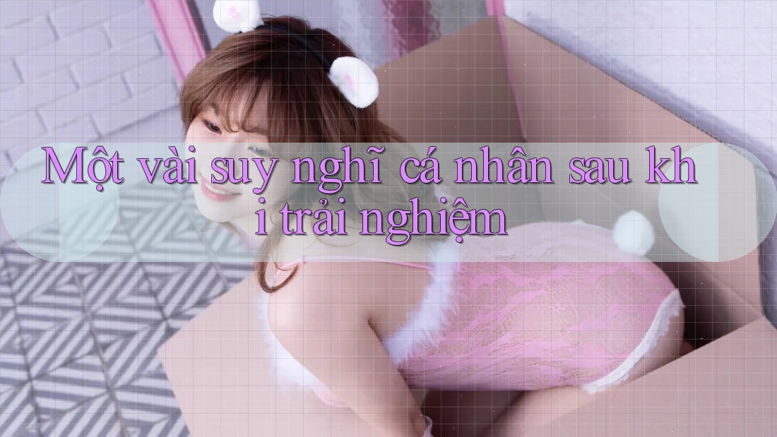 Một vài suy nghĩ cá nhân sau khi trải nghiệm Một vài suy nghĩ cá nhân sau khi trải nghiệm