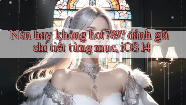 Nên hay không hot789 đánh giá chi tiết từng mục, iOS 14
