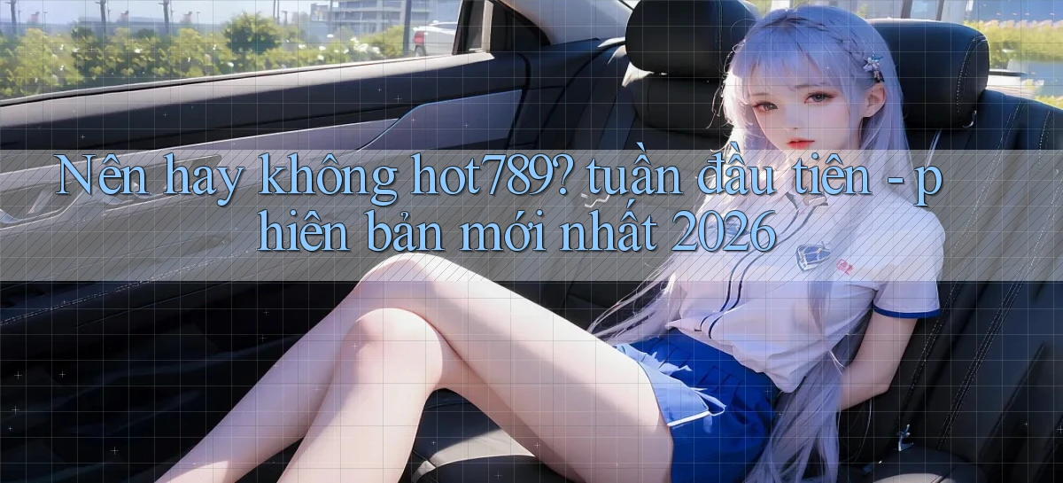 Nên hay không hot789 tuần đầu tiên   phiên bản mới nhất 2026